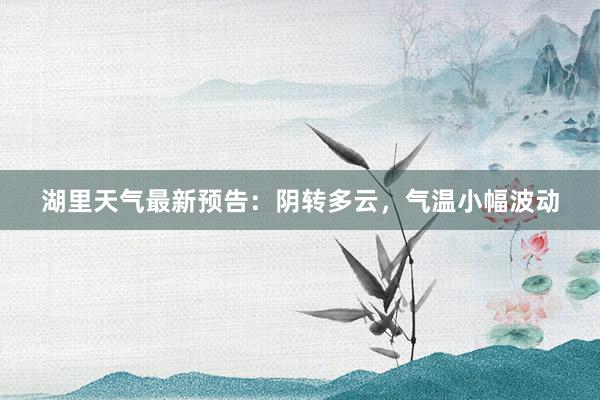 湖里天气最新预告：阴转多云，气温小幅波动