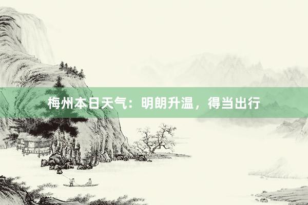 梅州本日天气：明朗升温，得当出行