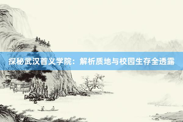 探秘武汉首义学院：解析质地与校园生存全透露